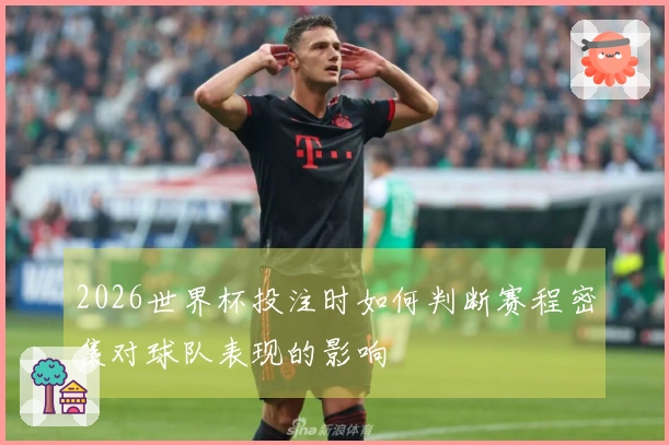 2026世界杯投注时如何判断赛程密集对球队表现的影响