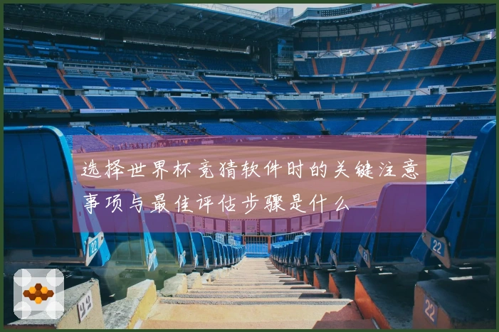 选择世界杯竞猜软件时的关键注意事项与最佳评估步骤是什么