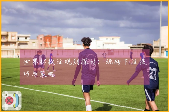 世界杯投注规则探讨:玩转下注技巧与策略