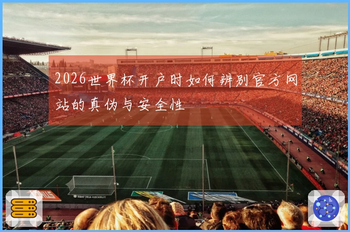 2026世界杯开户时如何辨别官方网站的真伪与安全性