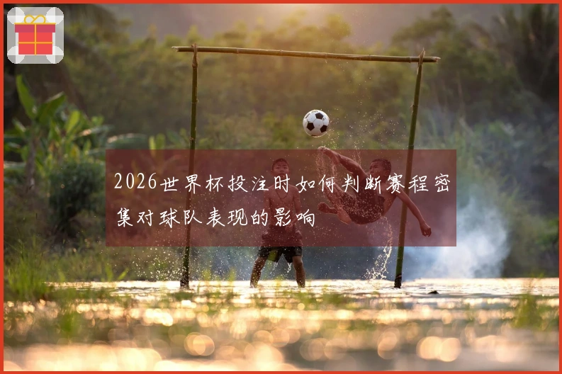 2026世界杯投注时如何判断赛程密集对球队表现的影响