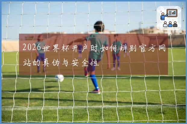 2026世界杯开户时如何辨别官方网站的真伪与安全性