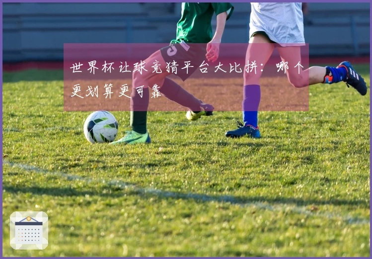 世界杯让球竞猜平台大比拼：哪个更划算更可靠
