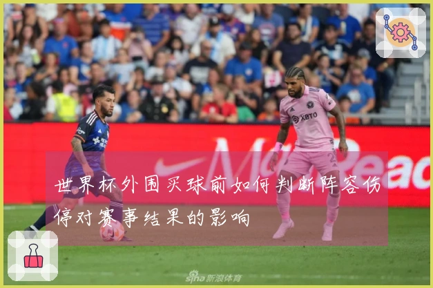 世界杯外围买球前如何判断阵容伤停对赛事结果的影响