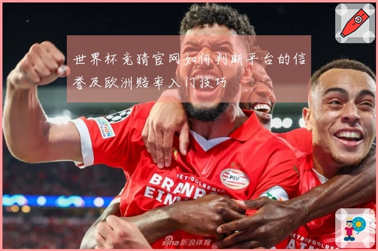 世界杯竞猜官网如何判断平台的信誉及欧洲赔率入门技巧