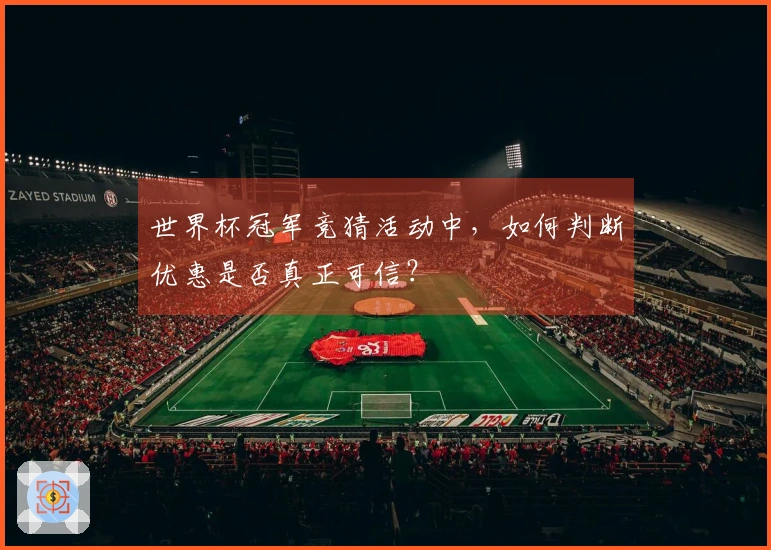 世界杯冠军竞猜活动中,如何判断优惠是否真正可信?